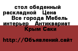 стол обеденный раскладной › Цена ­ 10 000 - Все города Мебель, интерьер » Антиквариат   . Крым,Саки